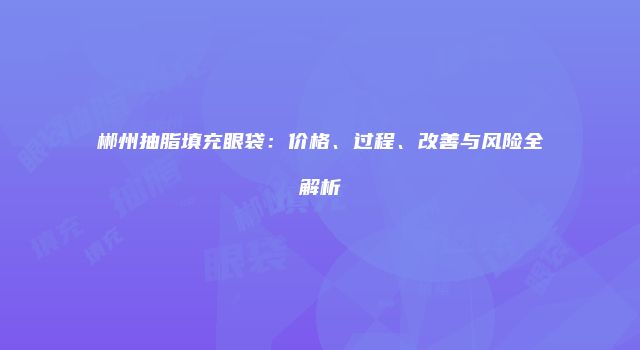 郴州抽脂填充眼袋：价格、过程、改善与风险全解析