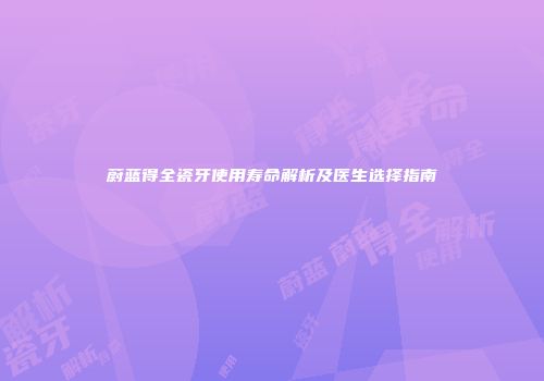 蔚蓝得全瓷牙使用寿命解析及医生选择指南