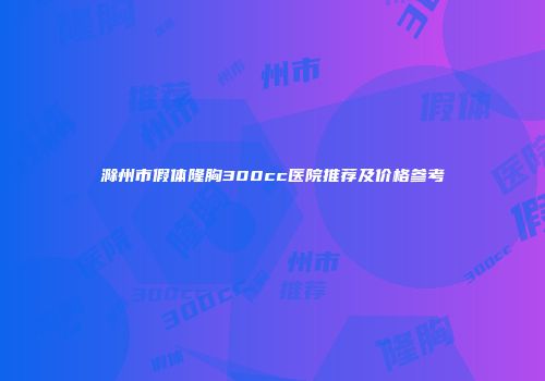 滁州市假体隆胸300cc医院推荐及价格参考