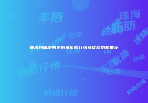 珠海自体脂肪丰唇术价格行情及优质机构推荐
