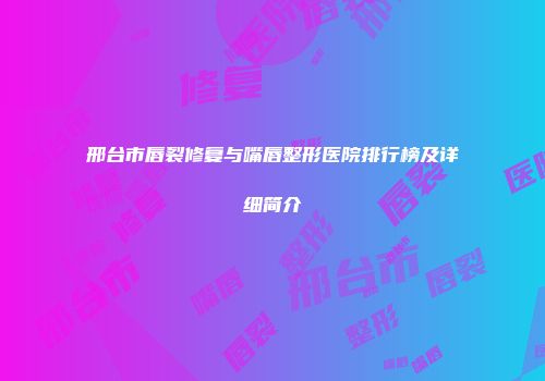 邢台市唇裂修复与嘴唇整形医院排行榜及详细简介