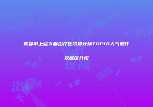 成都市上睑下垂治疗医院排行榜TOP10人气测评及名医介绍