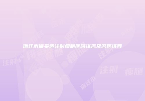 宿迁市保妥适注射瘦腿医院排名及名医推荐