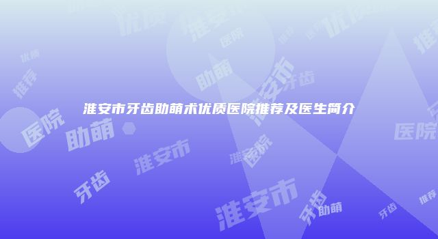 淮安市牙齿助萌术优质医院推荐及医生简介