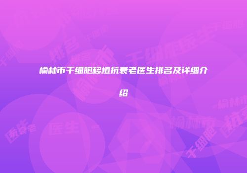 榆林市干细胞移植抗衰老医生排名及详细介绍