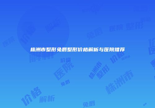 株洲市整形兔唇整形价格解析与医院推荐