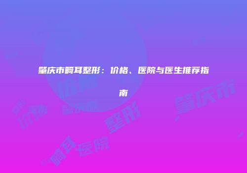 肇庆市畸耳整形：价格、医院与医生推荐指南