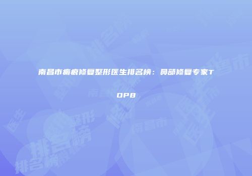 南昌市瘢痕修复整形医生排名榜:鼻部修复专家TOP8