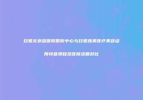日照北京路医院整形中心与日照烁美医疗美容诊所特色项目及医院资质对比