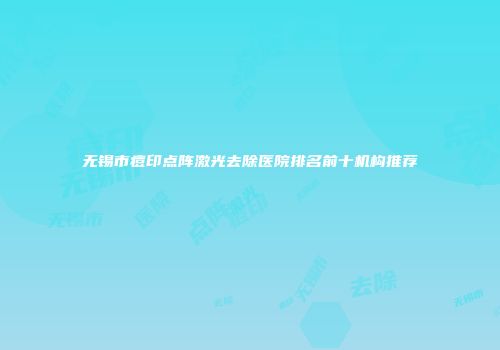 无锡市痘印点阵激光去除医院排名前十机构推荐