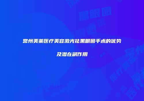 常州美莱医疗美容激光祛黑眼圈手术的优势及潜在副作用
