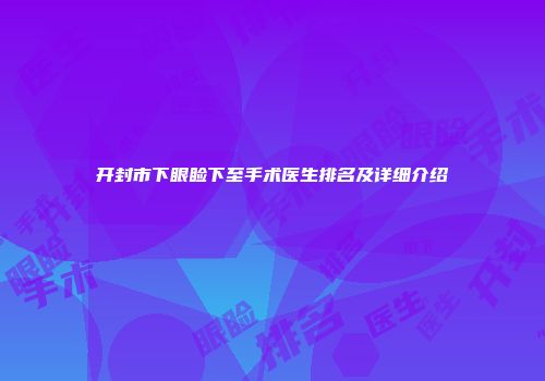 开封市下眼睑下至手术医生排名及详细介绍