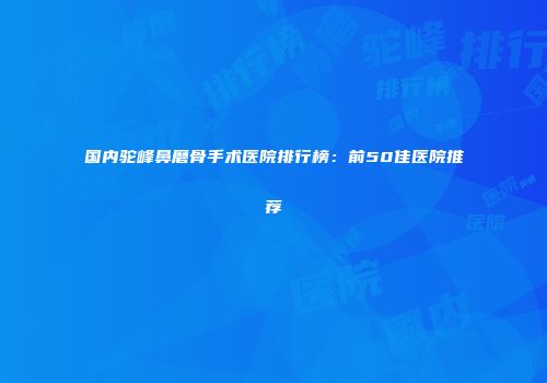 国内驼峰鼻磨骨手术医院排行榜：前50佳医院推荐