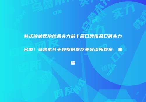 韩式除皱医院综合实力前十名口碑排名口碑实力名单！乌鲁木齐王蛟整形医疗美容诊所网友：靠谱