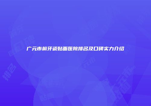 广元市前牙瓷贴面医院排名及口碑实力介绍