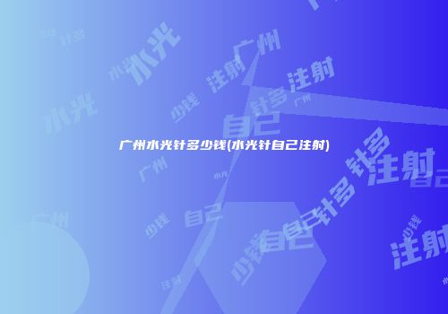 广州水光针多少钱(水光针自己注射)