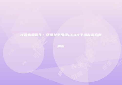许昌高鑫医生：精湛技艺引领LED光子嫩肤美容新潮流