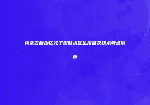 内蒙古自治区光子嫩肤术医生排名及技术特点解析