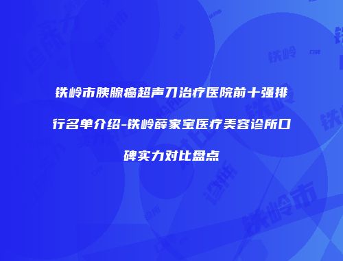 铁岭市胰腺癌超声刀治疗医院前十强排行名单介绍-铁岭薛家宝医疗美容诊所口碑实力对比盘点
