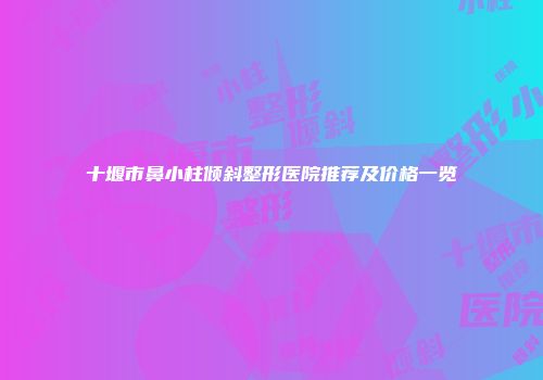 十堰市鼻小柱倾斜整形医院推荐及价格一览