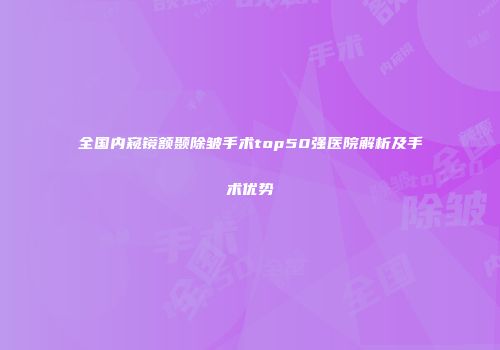 全国内窥镜额颞除皱手术top50强医院解析及手术优势