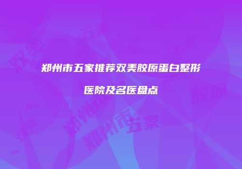 郑州市五家推荐双美胶原蛋白整形医院及名医盘点
