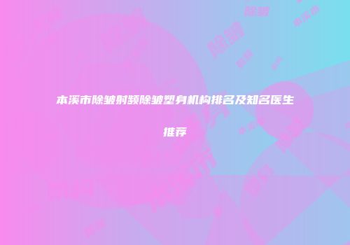 本溪市除皱射频除皱塑身机构排名及知名医生推荐