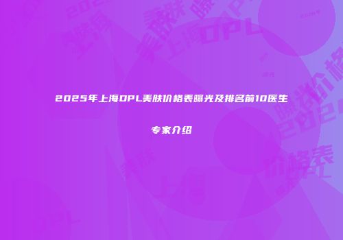2025年上海DPL美肤价格表曝光及排名前10医生专家介绍