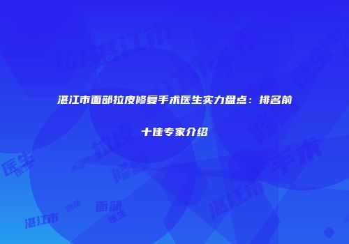 湛江市面部拉皮修复手术医生实力盘点：排名前十佳专家介绍