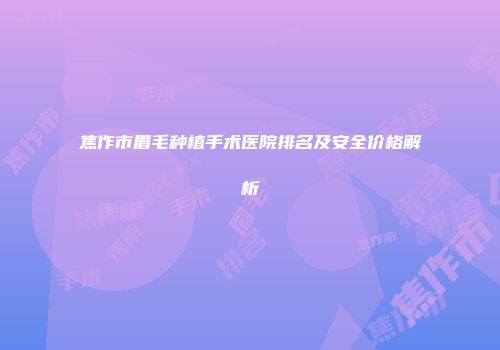 焦作市眉毛种植手术医院排名及安全价格解析