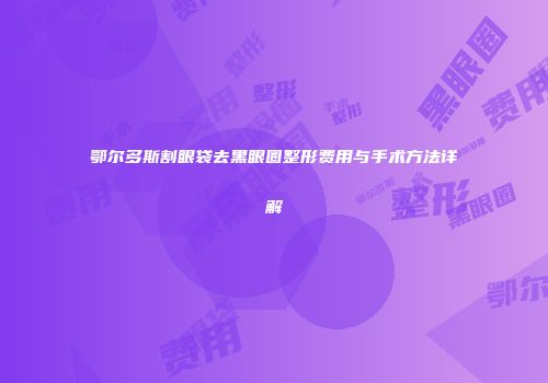 鄂尔多斯割眼袋去黑眼圈整形费用与手术方法详解