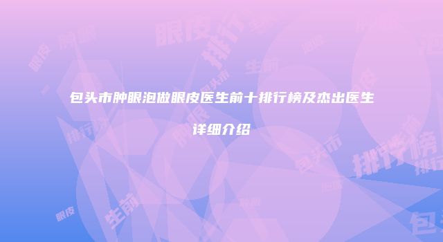 包头市肿眼泡做眼皮医生前十排行榜及杰出医生详细介绍
