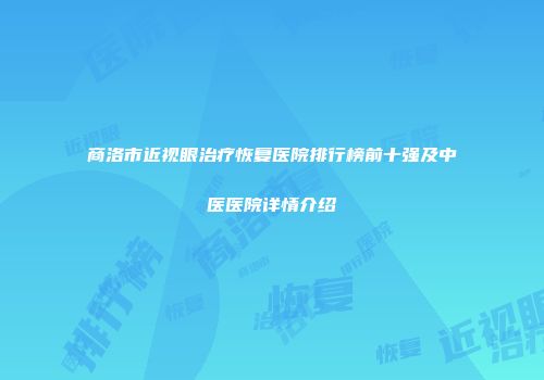 商洛市近视眼治疗恢复医院排行榜前十强及中医医院详情介绍