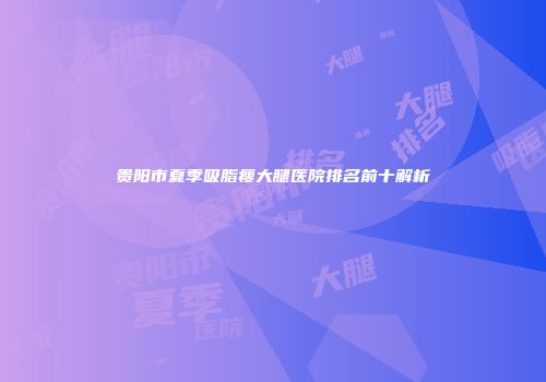 贵阳市夏季吸脂瘦大腿医院排名前十解析