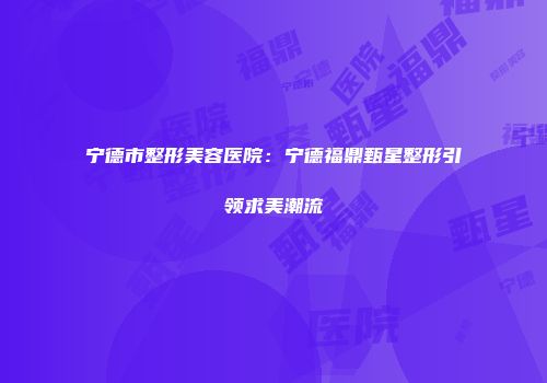 宁德市整形美容医院：宁德福鼎甄星整形引领求美潮流