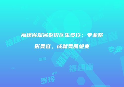 福建省知名整形医生罗玲：专业整形美容，成就美丽蜕变