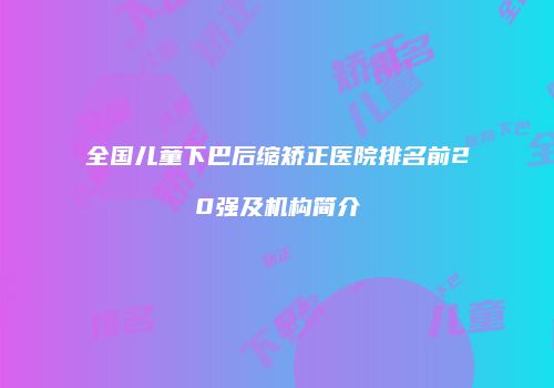 全国儿童下巴后缩矫正医院排名前20强及机构简介