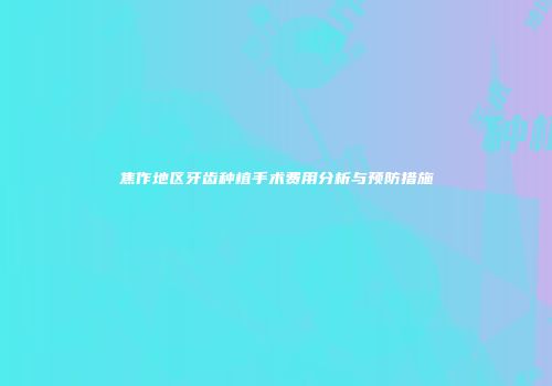 焦作地区牙齿种植手术费用分析与预防措施