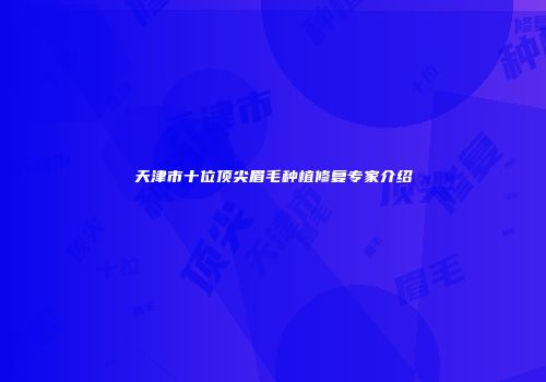 天津市十位顶尖眉毛种植修复专家介绍