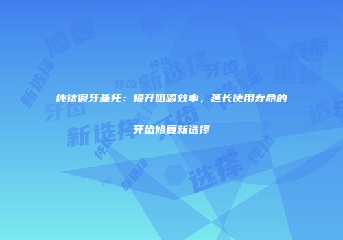 纯钛假牙基托：提升咀嚼效率，延长使用寿命的牙齿修复新选择