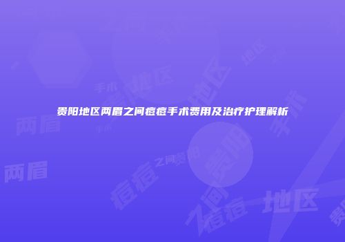 贵阳地区两眉之间痘痘手术费用及治疗护理解析