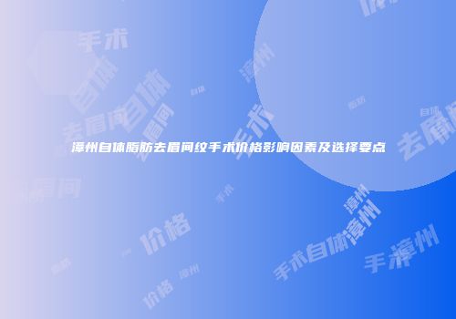 漳州自体脂肪去眉间纹手术价格影响因素及选择要点