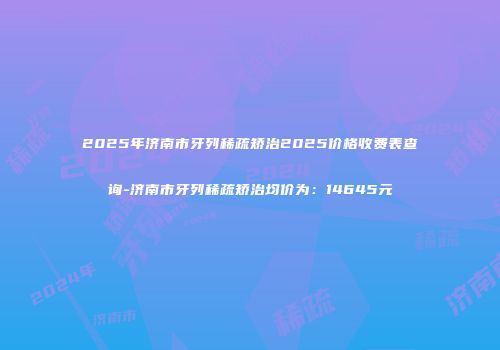 2025年济南市牙列稀疏矫治2025价格收费表查询-济南市牙列稀疏矫治均价为:14645元