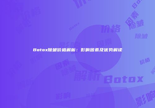 Botox除皱价格解析:影响因素及优势解读