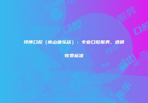 拜博口腔（南山康乐店）：专业口腔服务，透明收费标准