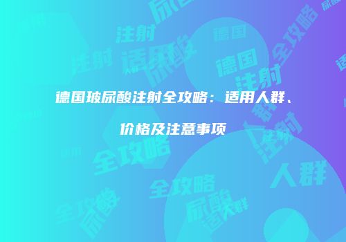 德国玻尿酸注射全攻略：适用人群、价格及注意事项