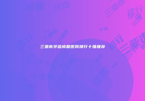 三亚市牙齿修复医院排行十强推荐