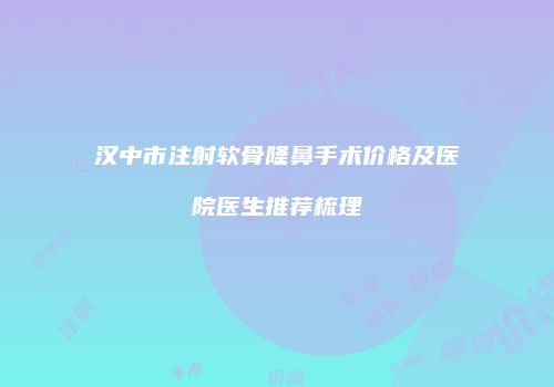 汉中市注射软骨隆鼻手术价格及医院医生推荐梳理