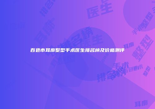 百色市耳廓整型手术医生排名榜及价格测评