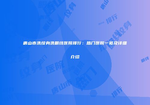 唐山市洗纹身洗眼线医院排行：热门医院一览及详细介绍